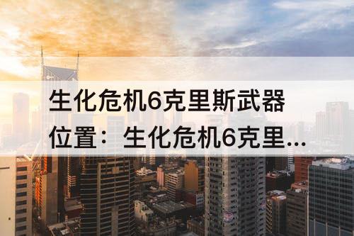 生化危机6克里斯武器位置：生化危机6克里斯武器位置说明