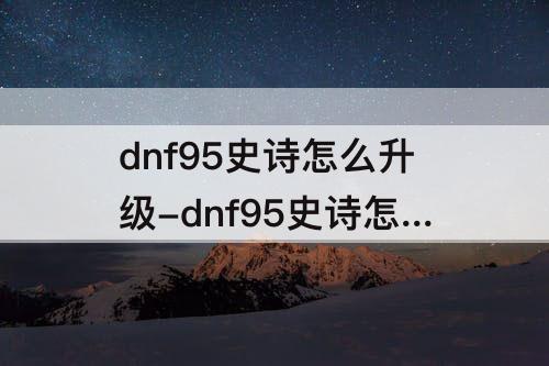dnf95史诗怎么升级-dnf95史诗怎么升级成超界
