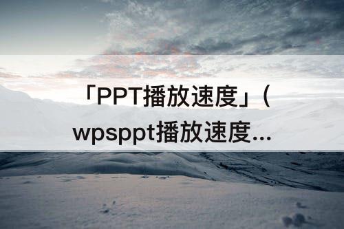 「PPT播放速度」(wpsppt播放速度怎么调慢)