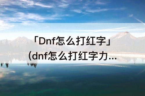 「Dnf怎么打红字」(dnf怎么打红字力量)