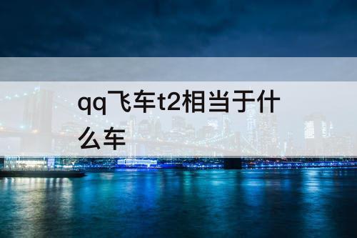 qq飞车t2相当于什么车
