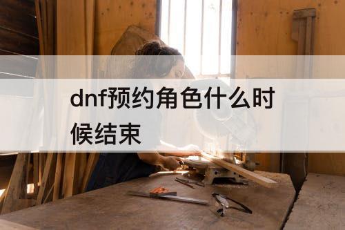dnf预约角色什么时候结束