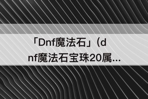 「Dnf魔法石」(dnf魔法石宝珠20属强)