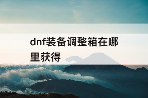 dnf装备调整箱在哪里获得