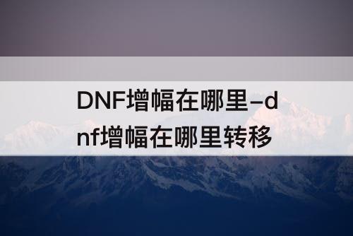 DNF增幅在哪里-dnf增幅在哪里转移