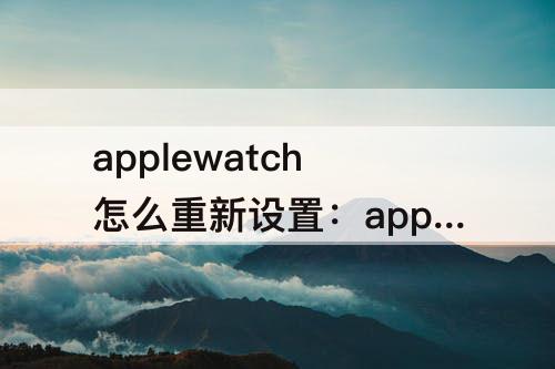 applewatch怎么重新设置：applewatch怎么重新设置运动目标