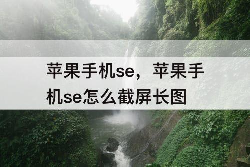 苹果手机se，苹果手机se怎么截屏长图