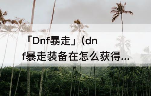 「Dnf暴走」(dnf暴走装备在怎么获得)