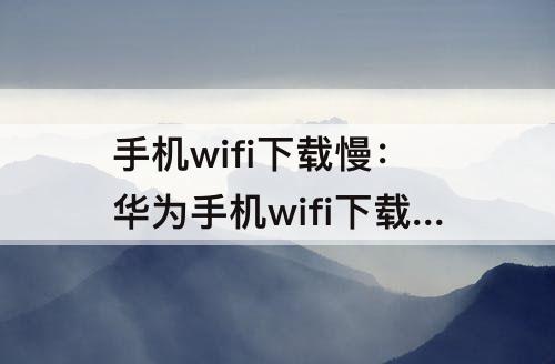 手机wifi下载慢：华为手机wifi下载慢