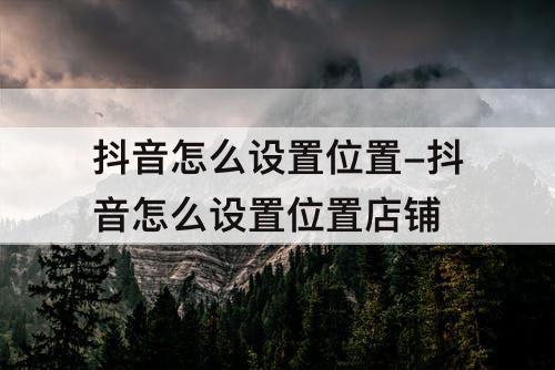 抖音怎么设置位置-抖音怎么设置位置店铺