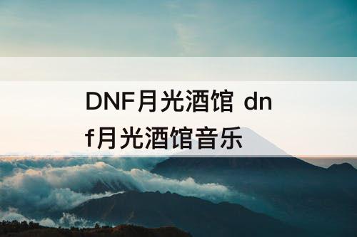 DNF月光酒馆 dnf月光酒馆音乐