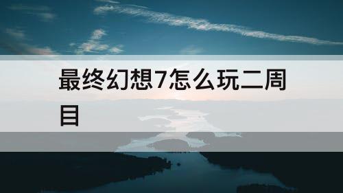 最终幻想7怎么玩二周目