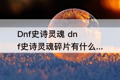 Dnf史诗灵魂 dnf史诗灵魂碎片有什么用
