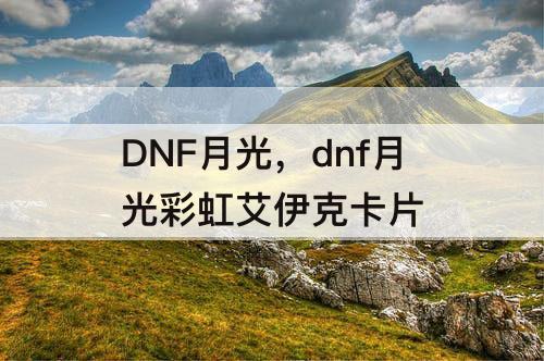 DNF月光，dnf月光彩虹艾伊克卡片