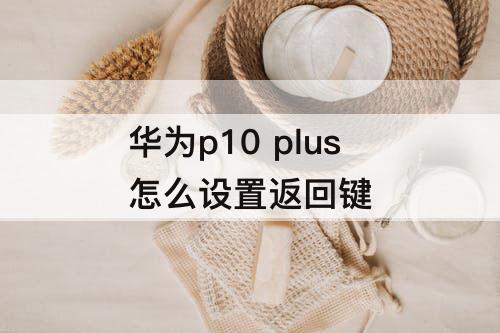 华为p10 plus怎么设置返回键
