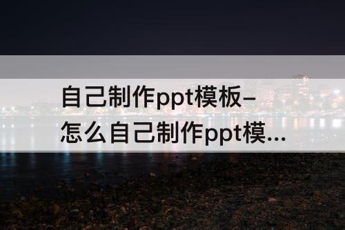 自己制作ppt模板-怎么自己制作ppt模板