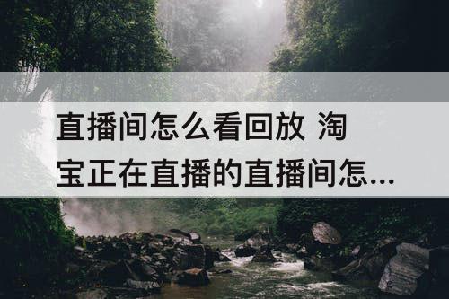 直播间怎么看回放 淘宝正在直播的直播间怎么看回放