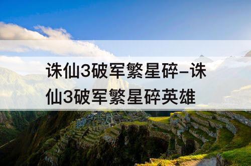诛仙3破军繁星碎-诛仙3破军繁星碎英雄