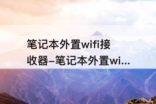 笔记本外置wifi接收器-笔记本外置wifi接收器怎么连接