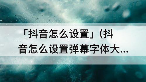 「抖音怎么设置」(抖音怎么设置弹幕字体大小)