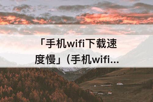 「手机wifi下载速度慢」(手机wifi下载速度慢怎么办)