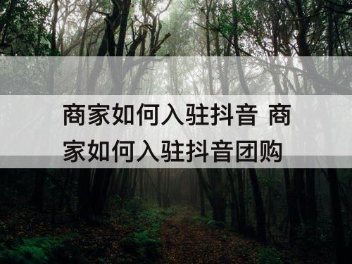 商家如何入驻抖音 商家如何入驻抖音团购