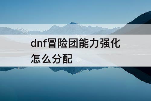 dnf冒险团能力强化怎么分配