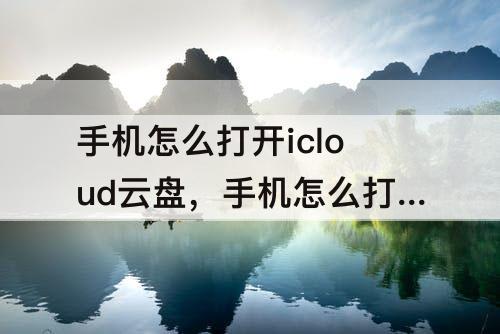 手机怎么打开icloud云盘，手机怎么打开icloud云盘的照片