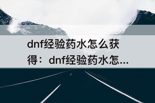 dnf经验药水怎么获得：dnf经验药水怎么获得110版本