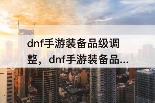 dnf手游装备品级调整，dnf手游装备品级调整有必要吗