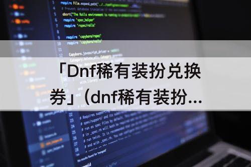 「Dnf稀有装扮兑换券」(dnf稀有装扮兑换券怎么买可以买几次)