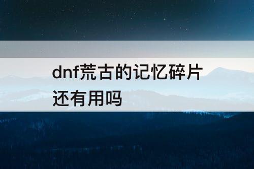 dnf荒古的记忆碎片还有用吗