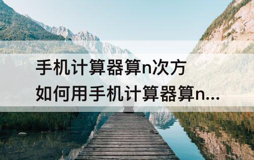 手机计算器算n次方 如何用手机计算器算n次方