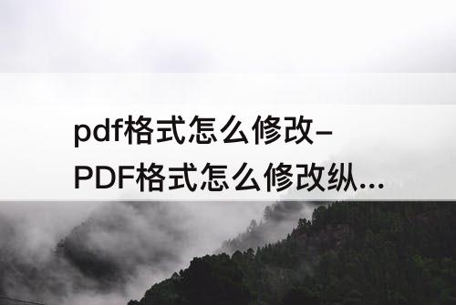 pdf格式怎么修改-PDF格式怎么修改纵向结构