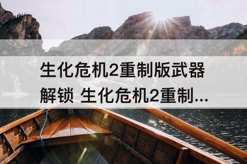 生化危机2重制版武器解锁 生化危机2重制版武器解锁可以购买吗