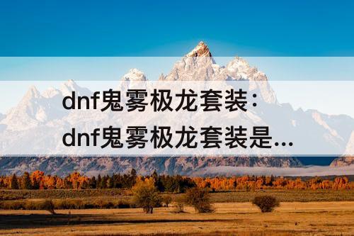 dnf鬼雾极龙套装：dnf鬼雾极龙套装是第几期