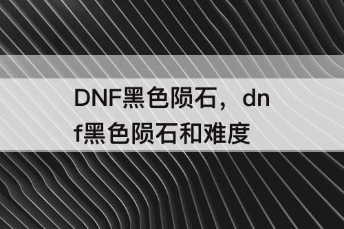 DNF黑色陨石，dnf黑色陨石和难度