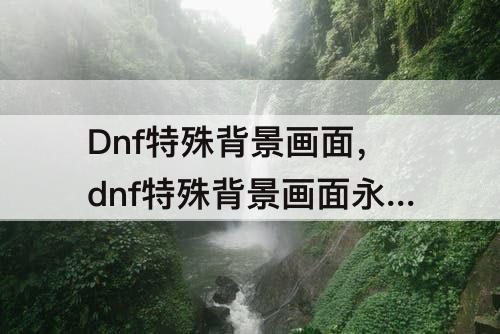 Dnf特殊背景画面，dnf特殊背景画面永久吗?