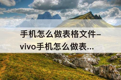 手机怎么做表格文件-vivo手机怎么做表格文件
