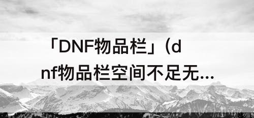 「DNF物品栏」(dnf物品栏空间不足无法获得分解)