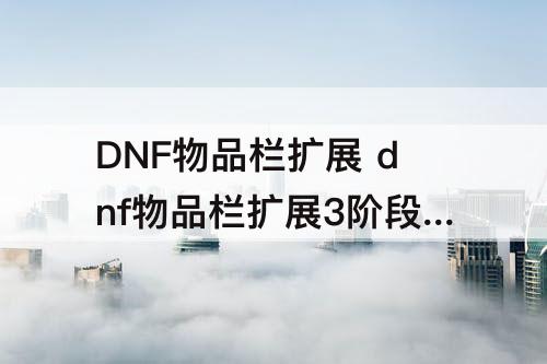 DNF物品栏扩展 dnf物品栏扩展3阶段多少钱
