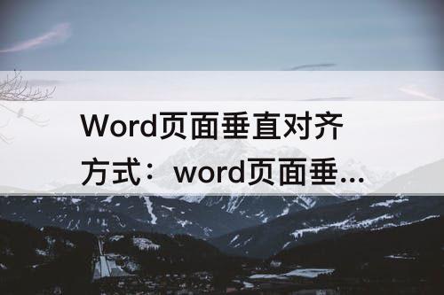 Word页面垂直对齐方式：word页面垂直对齐方式为居中怎么设置