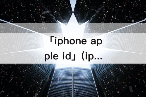 「iphone apple id」(iphone apple id被锁)