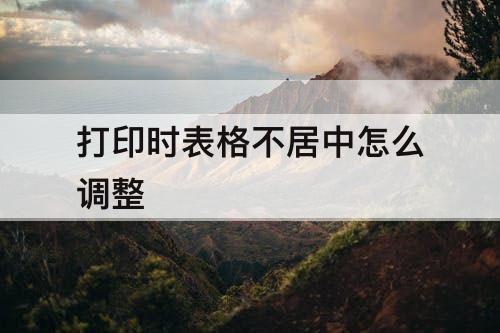 打印时表格不居中怎么调整