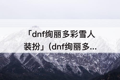 「dnf绚丽多彩雪人装扮」(dnf绚丽多彩雪人装扮套装自选礼盒)
