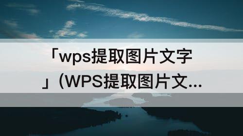 「wps提取图片文字」(WPS提取图片文字转换成word)