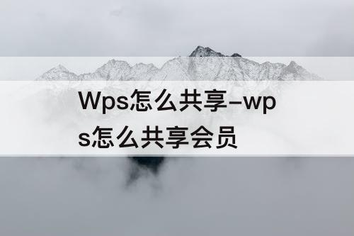 Wps怎么共享-wps怎么共享会员