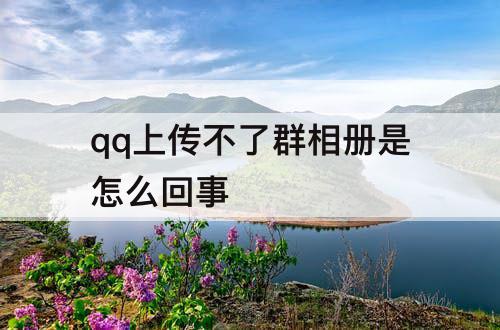 qq上传不了群相册是怎么回事