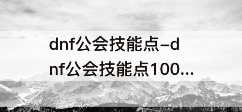 dnf公会技能点-dnf公会技能点100版本