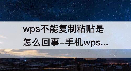 wps不能复制粘贴是怎么回事-手机wps不能复制粘贴是怎么回事